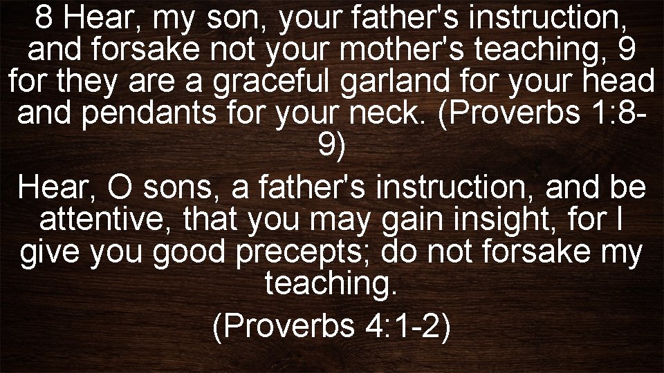 8 Hear, my son, your father's instruction, and forsake not your mother's teaching, 9