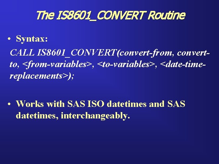 The IS 8601_CONVERT Routine • Syntax: CALL IS 8601_CONVERT(convert-from, convertto, <from-variables>, <to-variables>, <date-timereplacements>); •