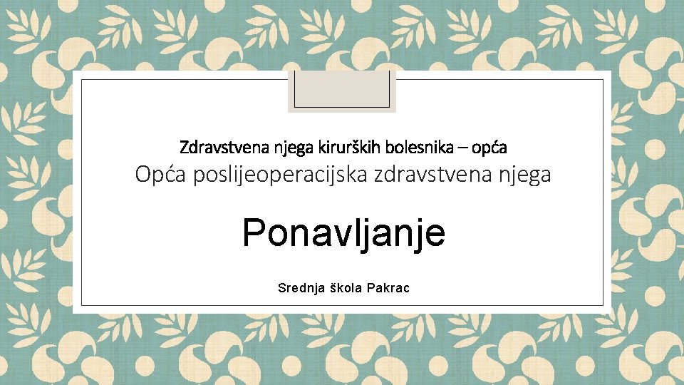 Zdravstvena njega kirurških bolesnika – opća Opća poslijeoperacijska zdravstvena njega Ponavljanje Srednja škola Pakrac