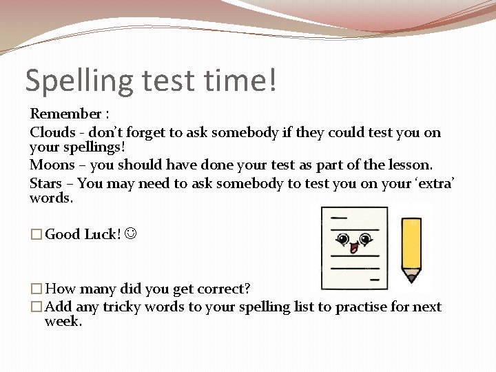 Spelling test time! Remember : Clouds - don’t forget to ask somebody if they