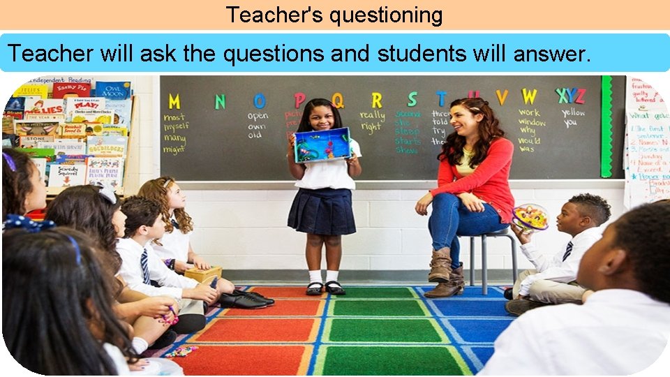 Teacher's questioning Teacher will ask the questions and students will answer. 