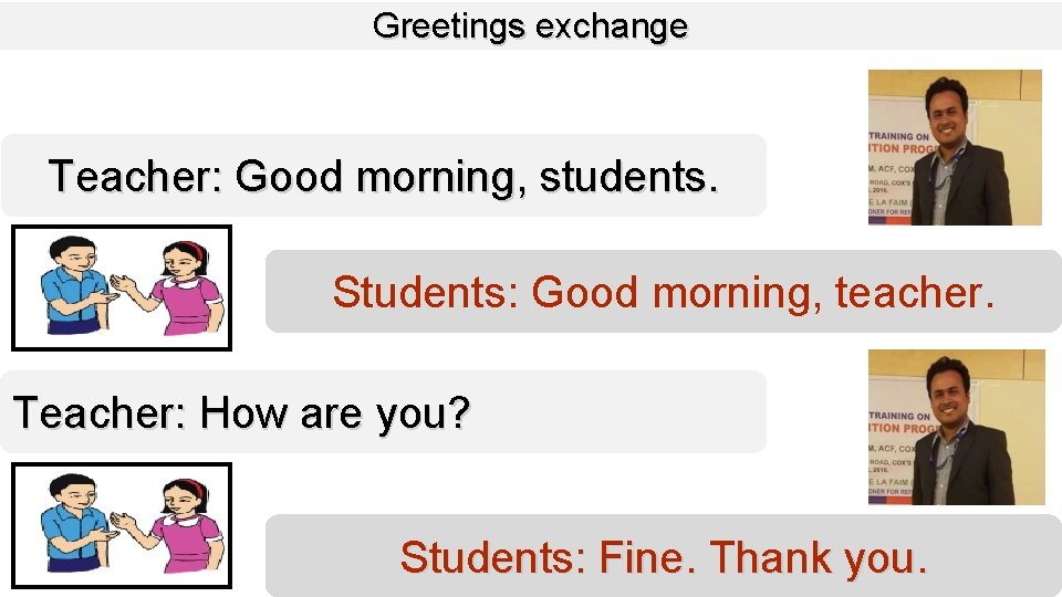 Greetings exchange Teacher: Good morning, students. Students: Good morning, teacher. Teacher: How are you?