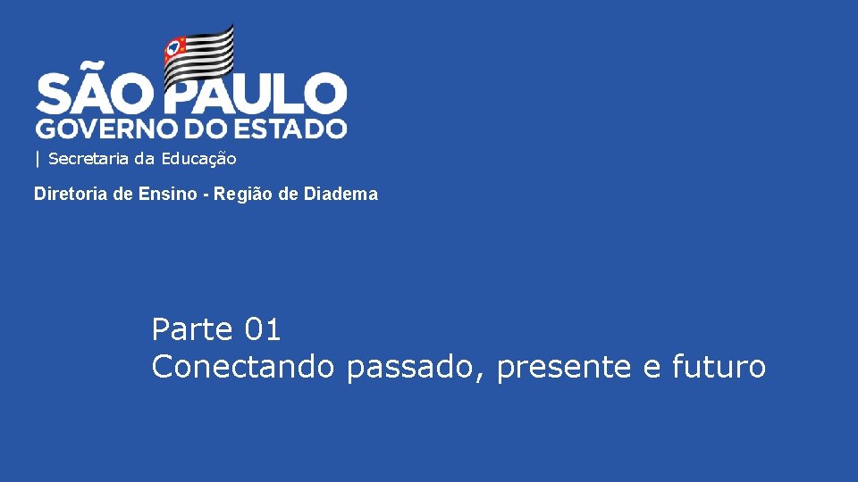 Secretaria da Educação Diretoria de Ensino - Região de Diadema Parte 01 Conectando passado,