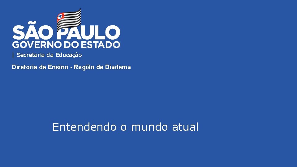 Secretaria da Educação Diretoria de Ensino - Região de Diadema Entendendo o mundo atual