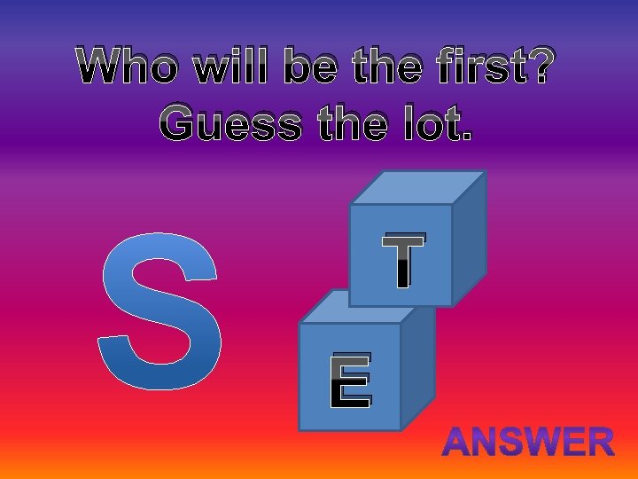 Who will be the first? Guess the lot. T E 