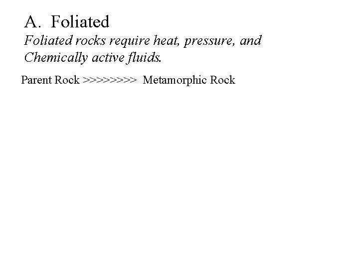 A. Foliated rocks require heat, pressure, and Chemically active fluids. Parent Rock >>>> Metamorphic