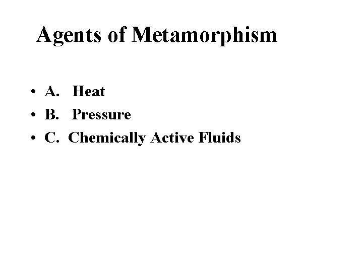 Agents of Metamorphism • A. Heat • B. Pressure • C. Chemically Active Fluids