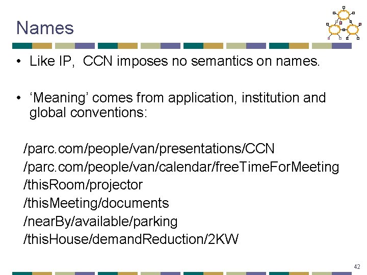 Names • Like IP, CCN imposes no semantics on names. • ‘Meaning’ comes from