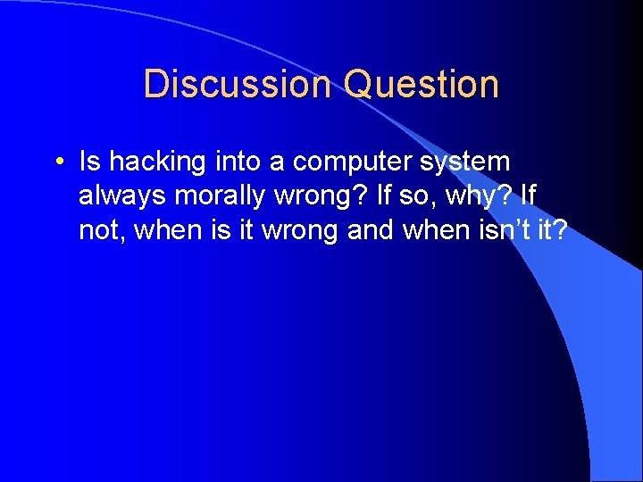 Discussion Question • Is hacking into a computer system always morally wrong? If so,