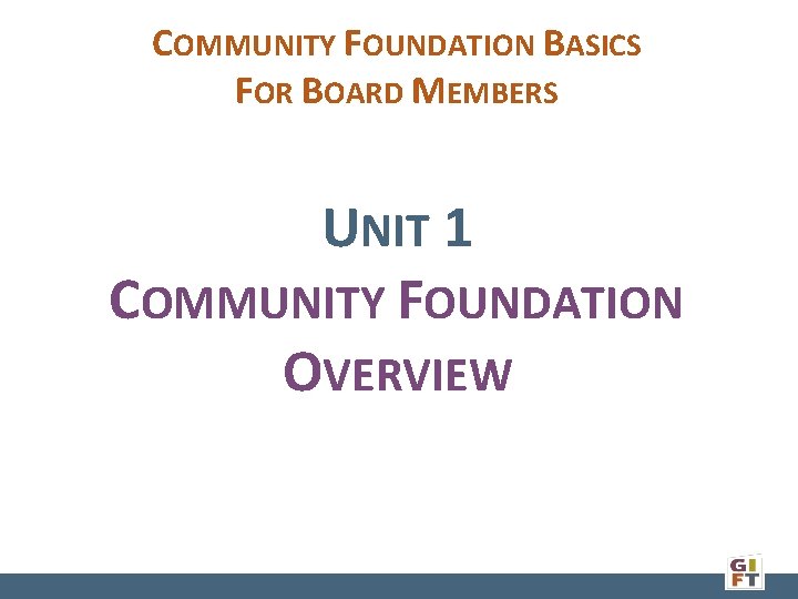 COMMUNITY FOUNDATION BASICS FOR BOARD MEMBERS UNIT 1 COMMUNITY FOUNDATION OVERVIEW 