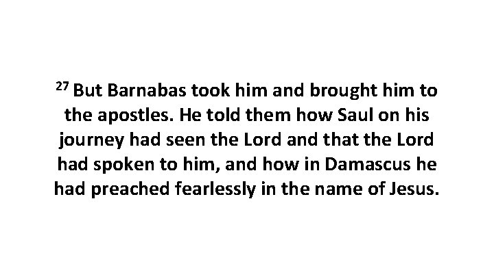 27 But Barnabas took him and brought him to the apostles. He told them