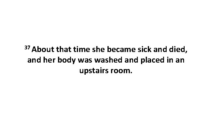 37 About that time she became sick and died, and her body washed and