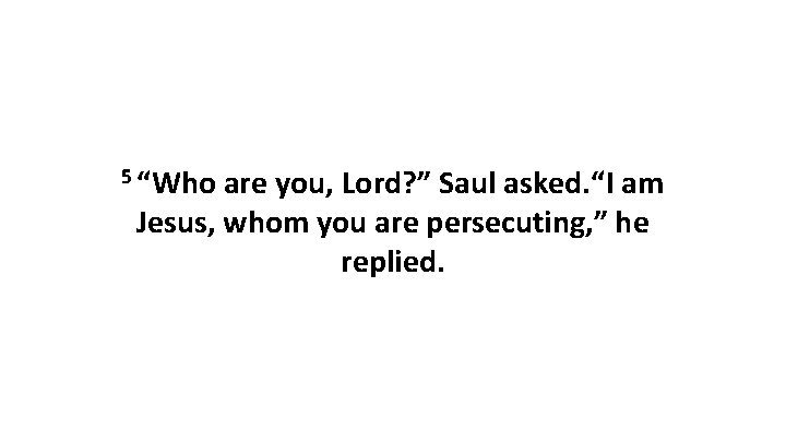 5 “Who are you, Lord? ” Saul asked. “I am Jesus, whom you are