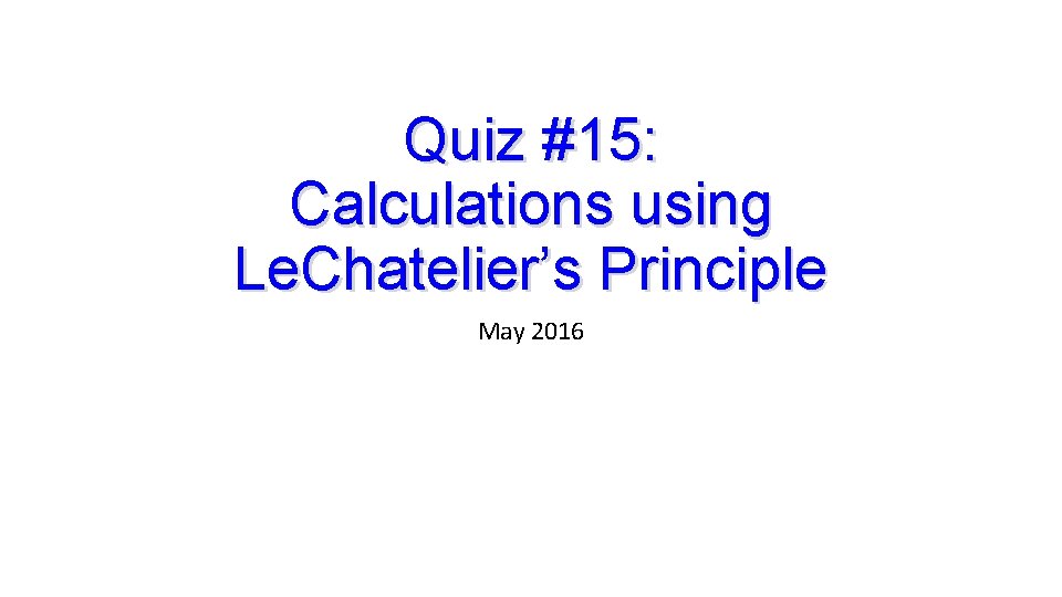 Quiz #15: Calculations using Le. Chatelier’s Principle May 2016 Quiz #15: Calculations using Le. Chatelier’s Principle May 2016