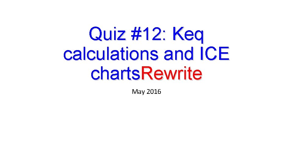 Quiz #12: Keq calculations and ICE charts. Rewrite May 2016 Quiz #12: Keq calculations and ICE charts. Rewrite May 2016
