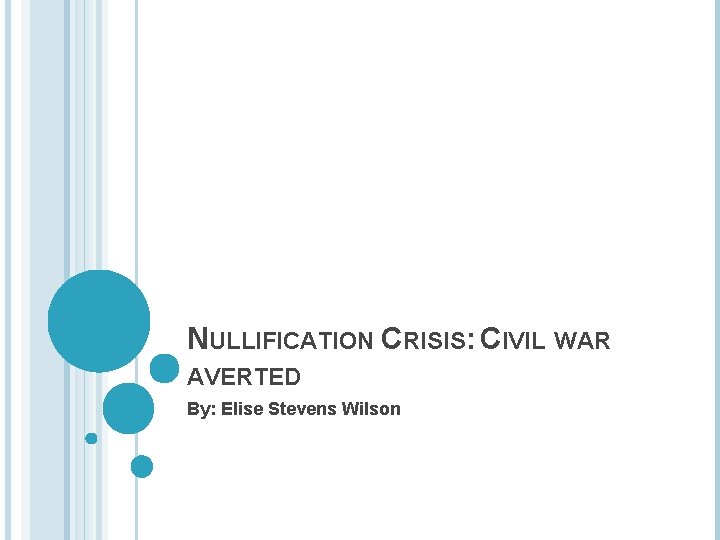NULLIFICATION CRISIS: CIVIL WAR AVERTED By: Elise Stevens Wilson 
