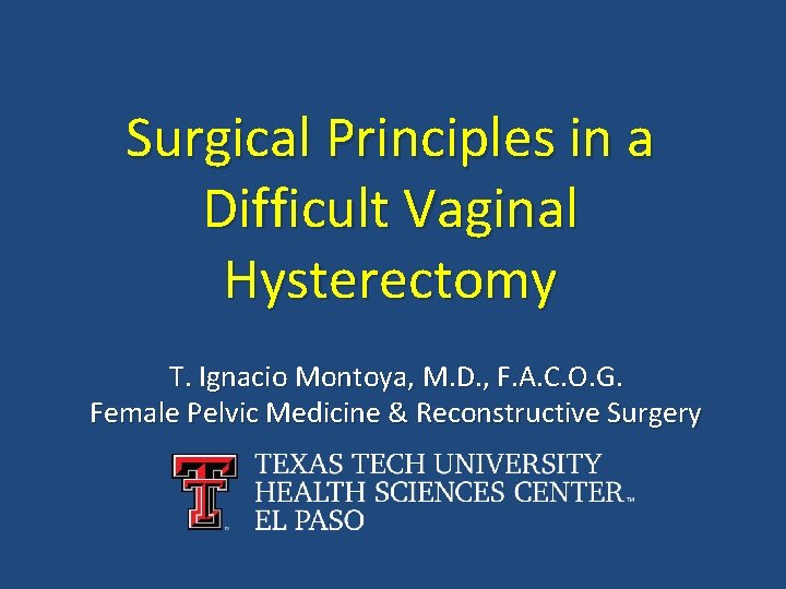 Surgical Principles in a Difficult Vaginal Hysterectomy T. Ignacio Montoya, M. D. , F.