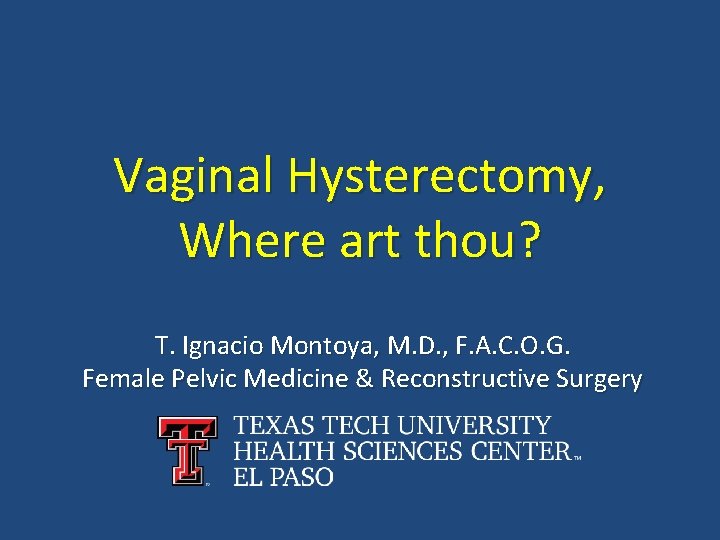 Vaginal Hysterectomy, Where art thou? T. Ignacio Montoya, M. D. , F. A. C.