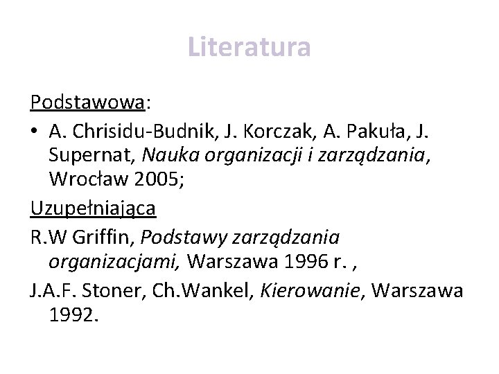 Literatura Podstawowa: • A. Chrisidu-Budnik, J. Korczak, A. Pakuła, J. Supernat, Nauka organizacji i