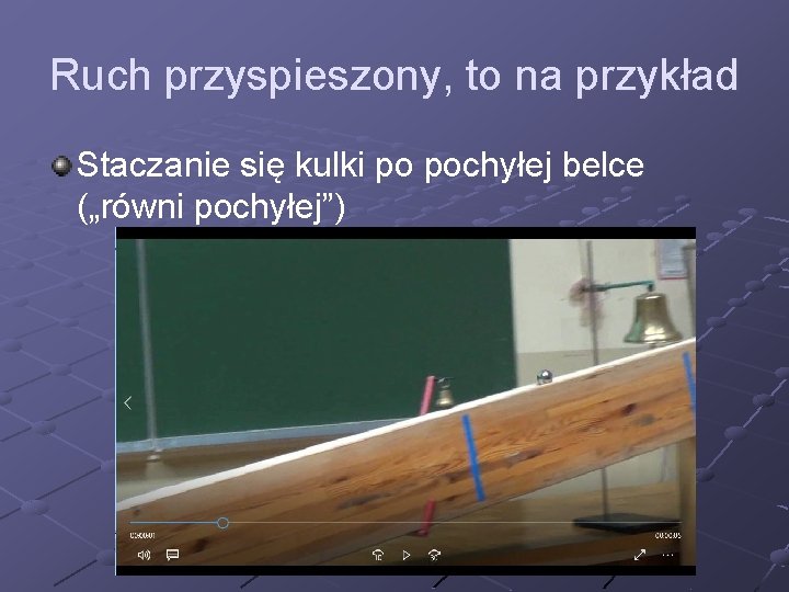 Ruch przyspieszony, to na przykład Staczanie się kulki po pochyłej belce („równi pochyłej”) 