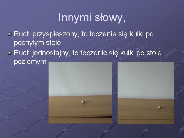 Innymi słowy, Ruch przyspieszony, to toczenie się kulki po pochyłym stole Ruch jednostajny, to