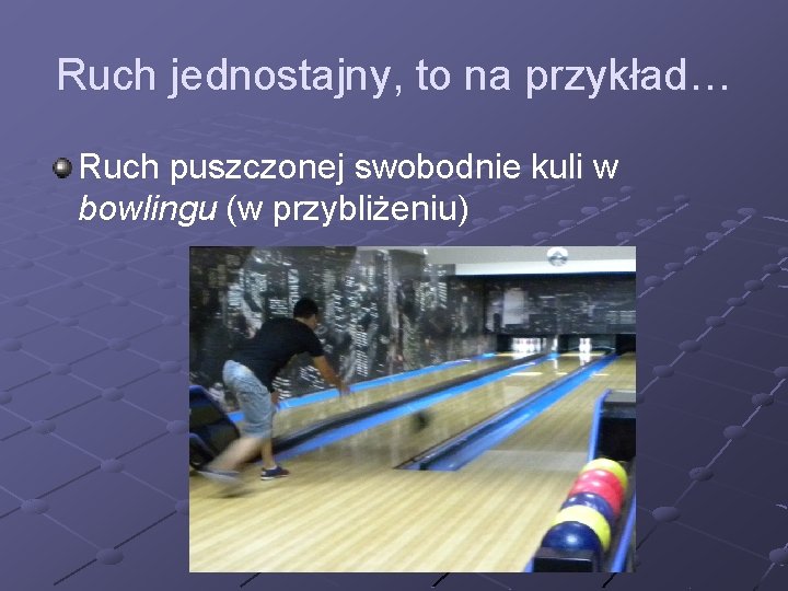 Ruch jednostajny, to na przykład… Ruch puszczonej swobodnie kuli w bowlingu (w przybliżeniu) 