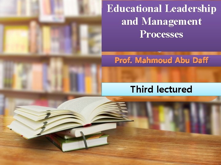 Educational Leadership and Management Processes Prof. Mahmoud Abu Daff Third lectured 
