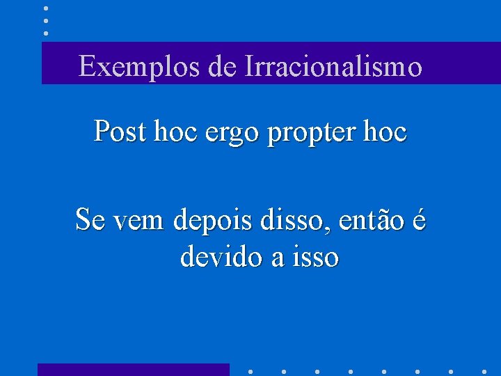 Exemplos de Irracionalismo Post hoc ergo propter hoc Se vem depois disso, então é