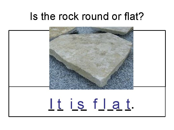 Is the rock round or flat? _I t_ i_s_ f _l _a_ _. t