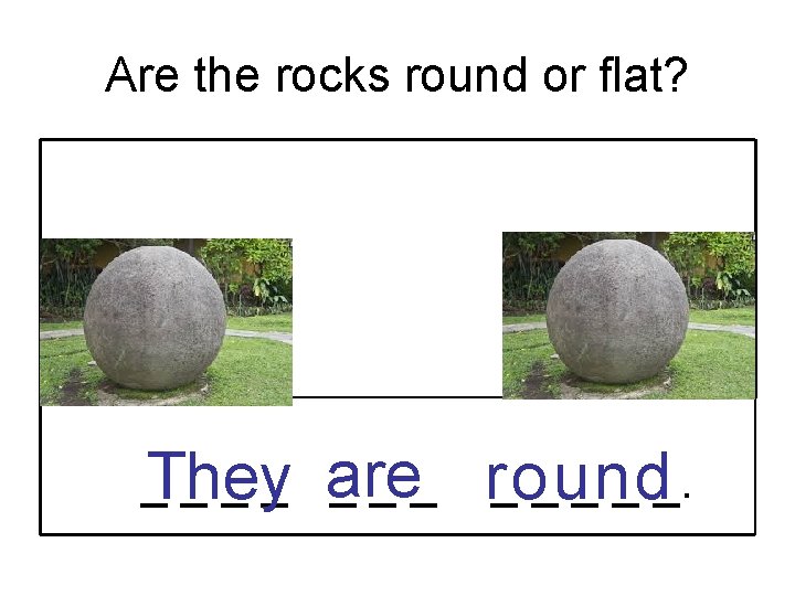 Are the rocks round or flat? _They _ _ _ are ___ _ _