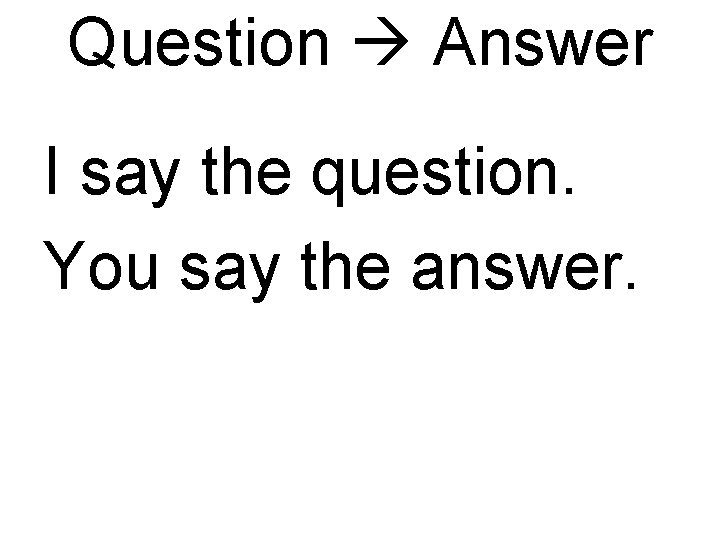 Question Answer I say the question. You say the answer. 