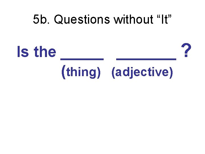 5 b. Questions without “It” Is the _______ ? (thing) (adjective) 
