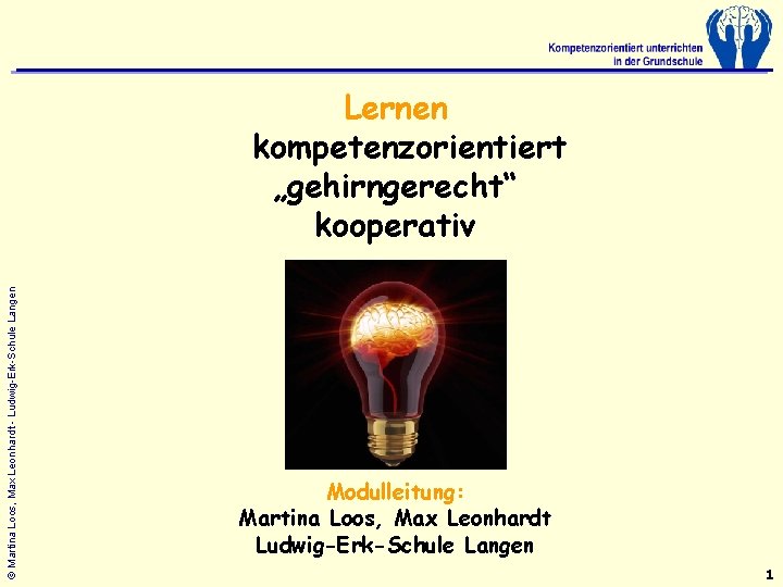 © Martina Loos, Max Leonhardt - Ludwig-Erk-Schule Langen Lernen kompetenzorientiert „gehirngerecht“ kooperativ Modulleitung: Martina