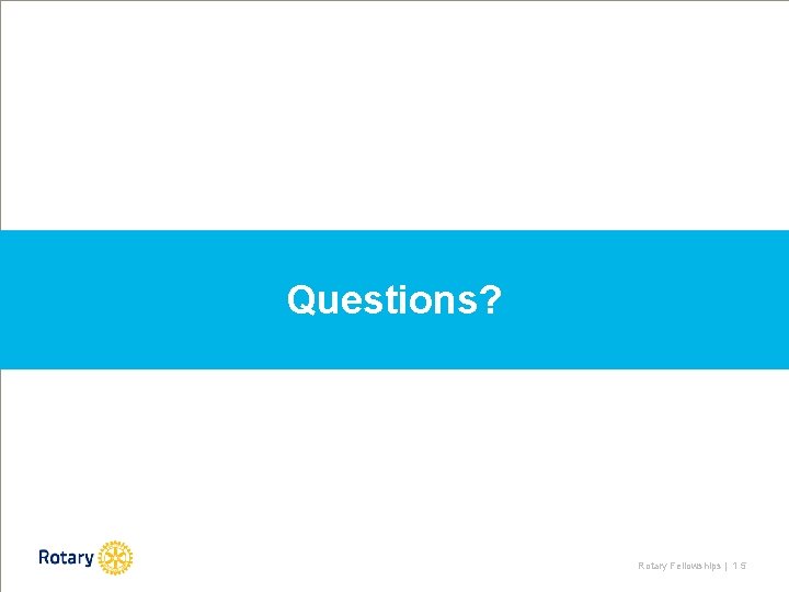 Questions? Rotary Fellowships | 1 5 