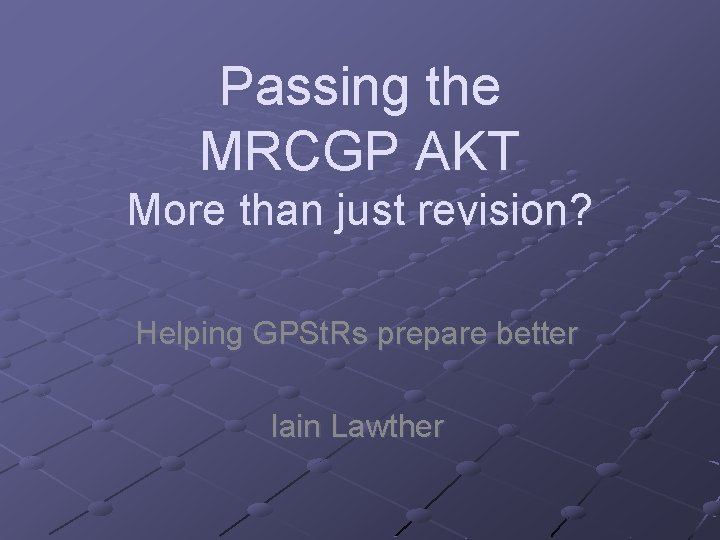 Passing the MRCGP AKT More than just revision? Helping GPSt. Rs prepare better Iain