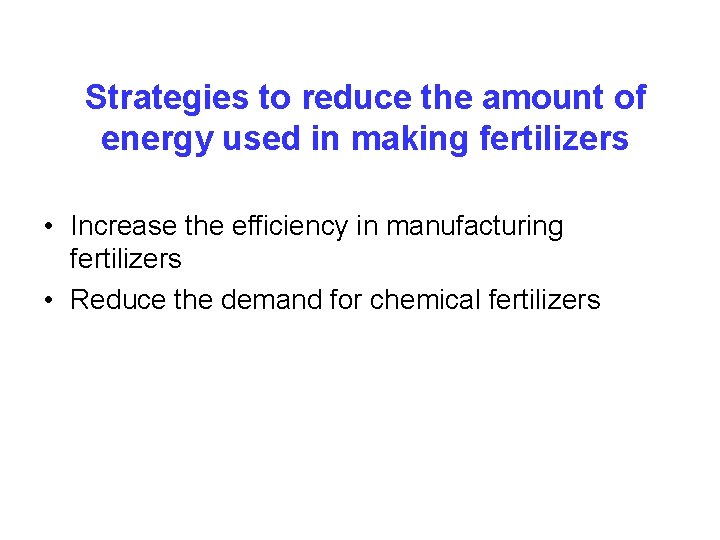 Strategies to reduce the amount of energy used in making fertilizers • Increase the