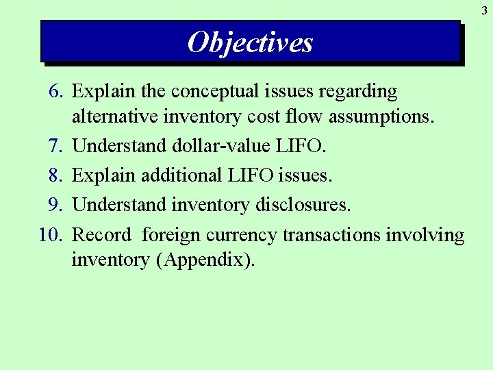 3 Objectives 6. Explain the conceptual issues regarding alternative inventory cost flow assumptions. 7.