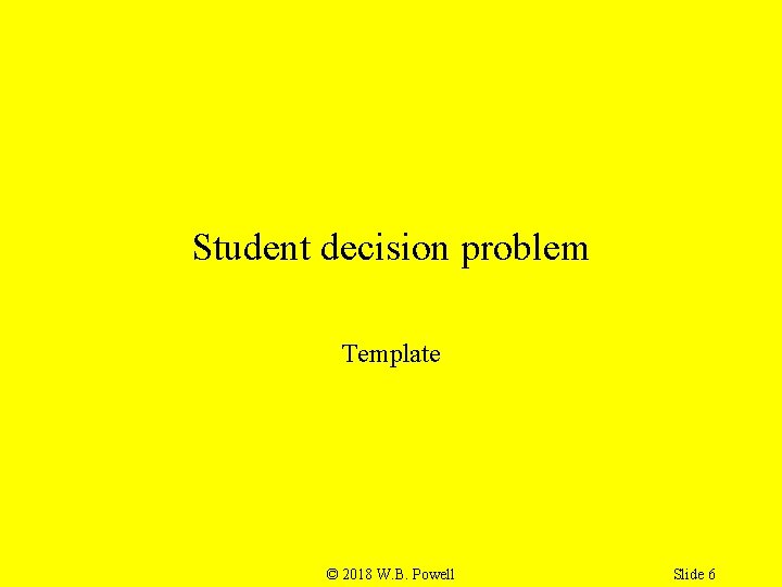 Student decision problem Template © 2018 W. B. Powell Slide 6 