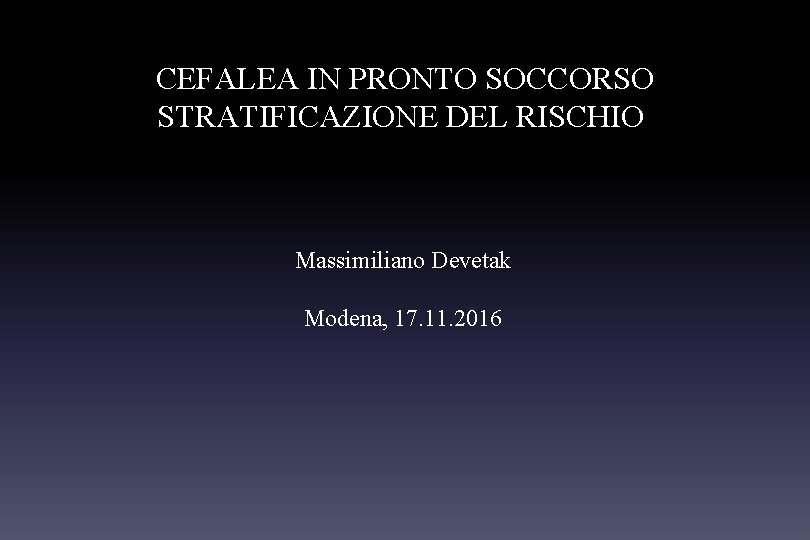 CEFALEA IN PRONTO SOCCORSO STRATIFICAZIONE DEL RISCHIO Massimiliano Devetak Modena, 17. 11. 2016 