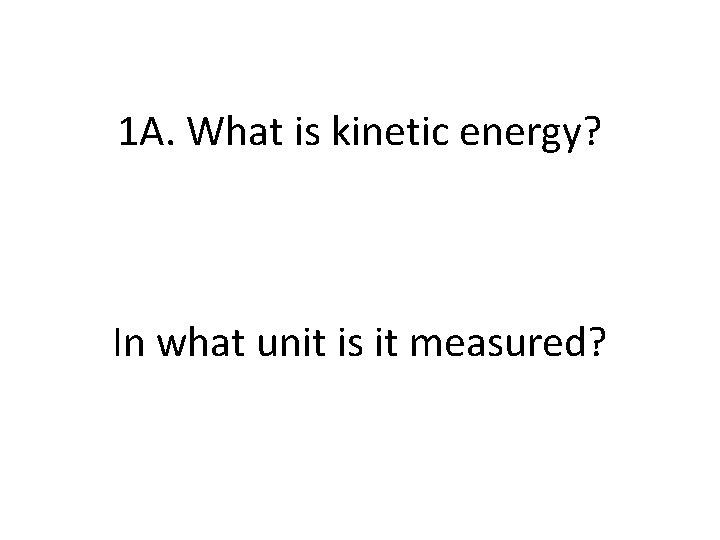 1 A. What is kinetic energy? In what unit is it measured? 