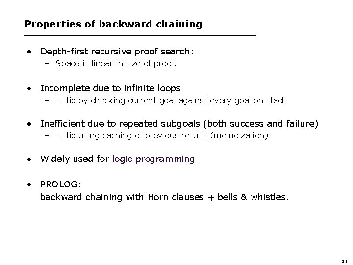 Properties of backward chaining • Depth-first recursive proof search: – Space is linear in