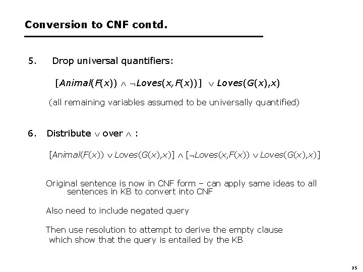 Conversion to CNF contd. 5. Drop universal quantifiers: [Animal(F(x)) Loves(x, F(x))] Loves(G(x), x) (all