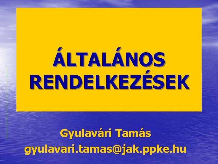 ÁLTALÁNOS RENDELKEZÉSEK Gyulavári Tamás gyulavari. tamas@jak. ppke. hu 