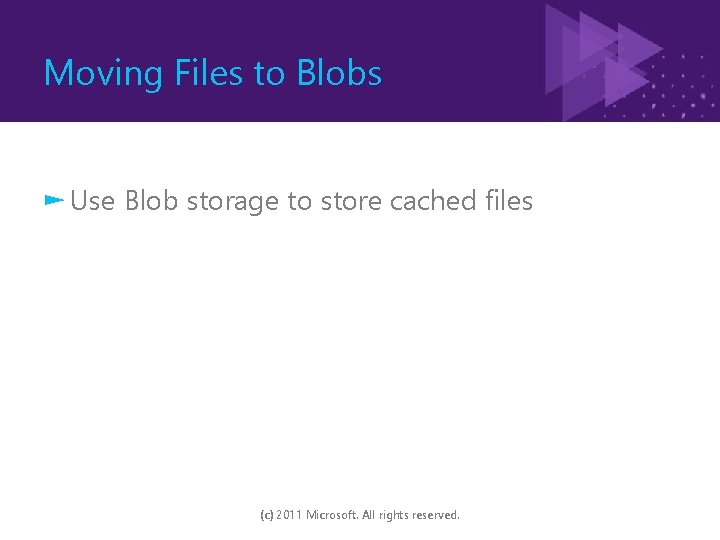Moving Files to Blobs ► Use Blob storage to store cached files (c) 2011