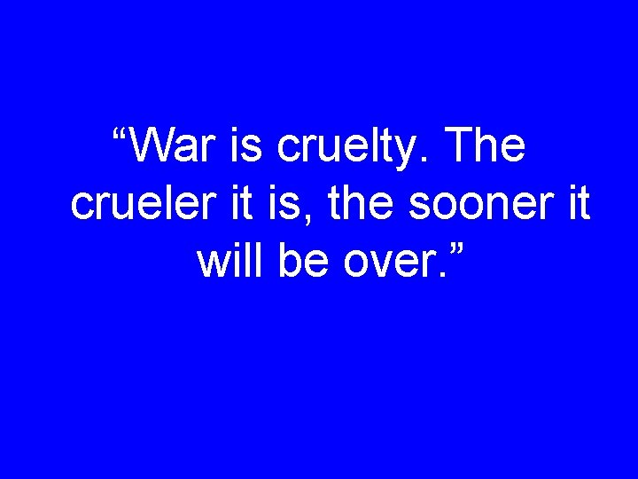 “War is cruelty. The crueler it is, the sooner it will be over. ”