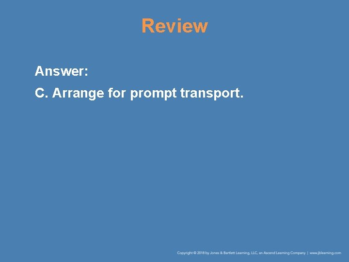 Review Answer: C. Arrange for prompt transport. 