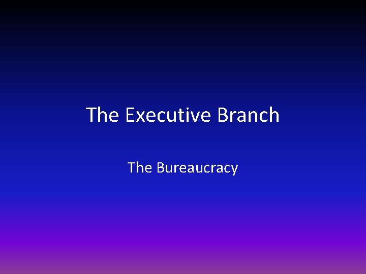 The Executive Branch The Bureaucracy 