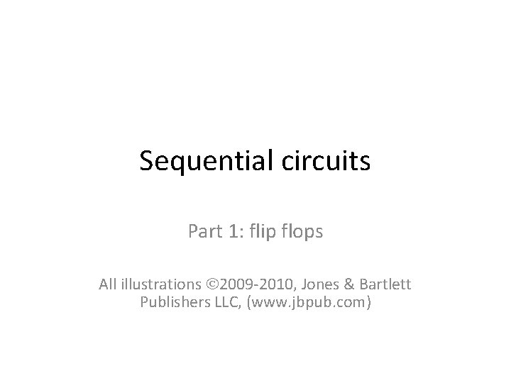 Sequential circuits Part 1: flip flops All illustrations 2009 -2010, Jones & Bartlett Publishers