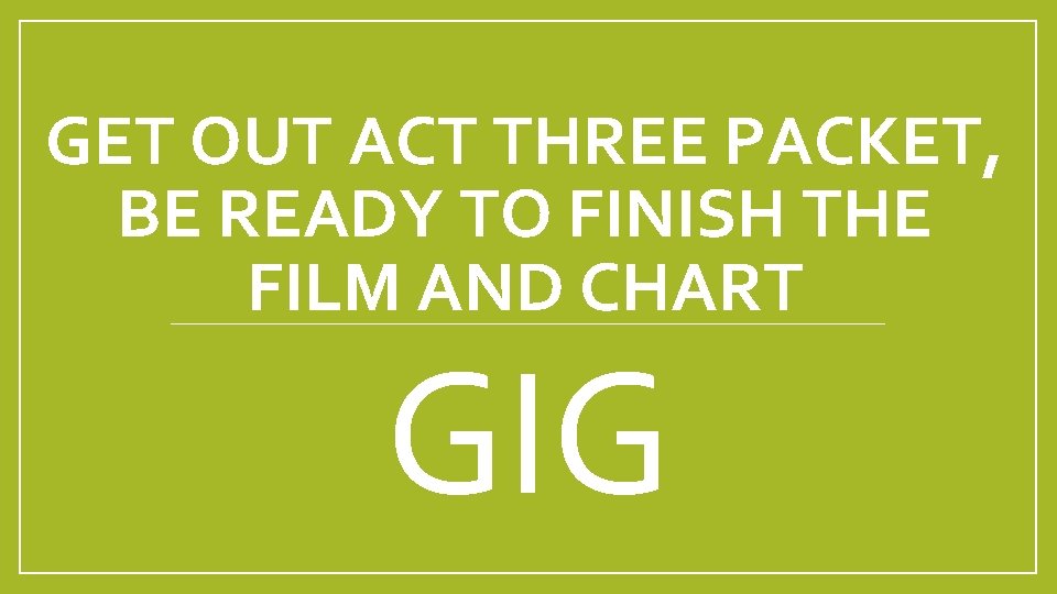 GET OUT ACT THREE PACKET, BE READY TO FINISH THE FILM AND CHART GIG