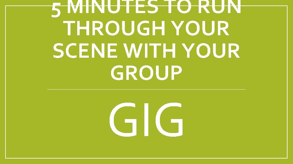 5 MINUTES TO RUN THROUGH YOUR SCENE WITH YOUR GROUP GIG 